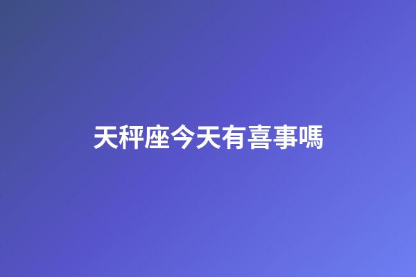 天秤座今天有喜事嗎-第1張-星座運勢-玄機派
