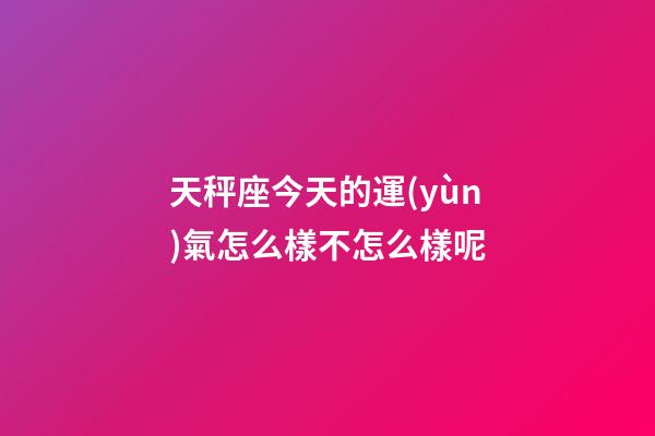 天秤座今天的運(yùn)氣怎么樣不怎么樣呢-第1張-星座運(yùn)勢(shì)-玄機(jī)派