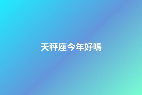 天秤座今年好嗎-第1張-星座運勢-玄機派