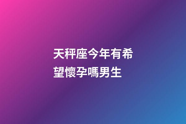天秤座今年有希望懷孕嗎男生-第1張-星座運勢-玄機派