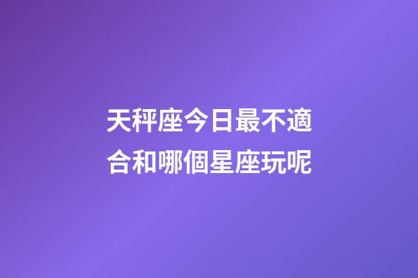 天秤座今日最不適合和哪個星座玩呢-第1張-星座運勢-玄機派
