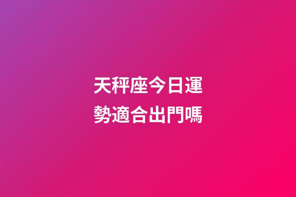 天秤座今日運勢適合出門嗎-第1張-星座運勢-玄機派