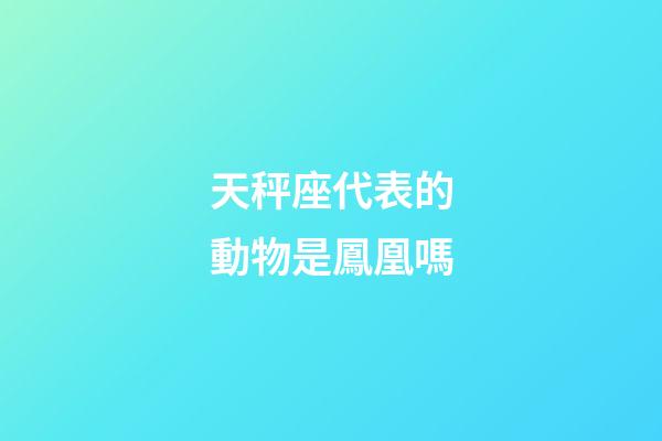 天秤座代表的動物是鳳凰嗎-第1張-星座運勢-玄機派