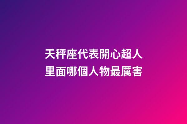 天秤座代表開心超人里面哪個人物最厲害-第1張-星座運勢-玄機派