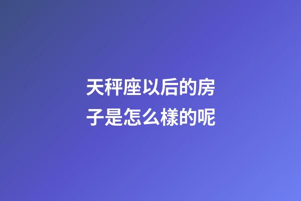 天秤座以后的房子是怎么樣的呢-第1張-星座運勢-玄機派