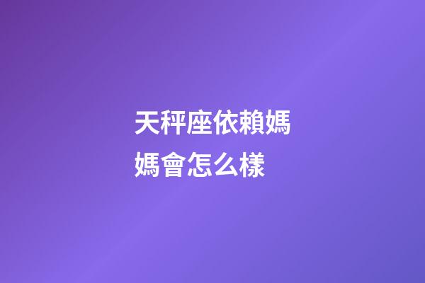 天秤座依賴媽媽會怎么樣-第1張-星座運勢-玄機派