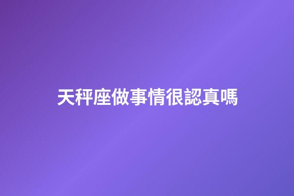 天秤座做事情很認真嗎-第1張-星座運勢-玄機派