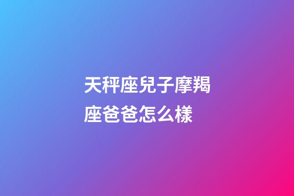 天秤座兒子摩羯座爸爸怎么樣-第1張-星座運勢-玄機派