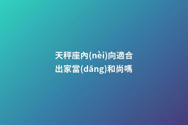 天秤座內(nèi)向適合出家當(dāng)和尚嗎-第1張-星座運(yùn)勢(shì)-玄機(jī)派