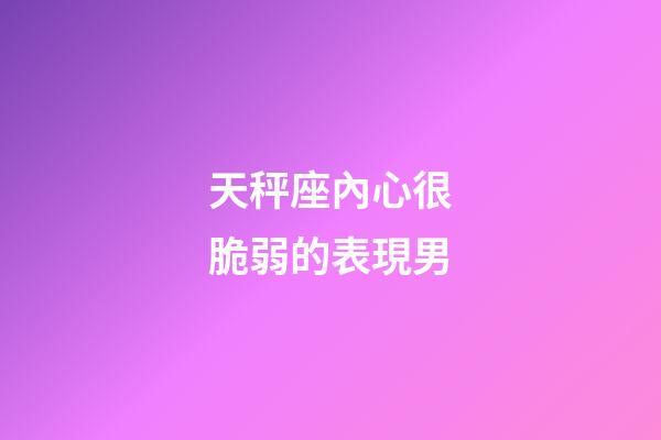 天秤座內心很脆弱的表現男-第1張-星座運勢-玄機派