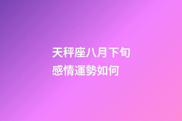 天秤座八月下旬感情運勢如何-第1張-星座運勢-玄機派