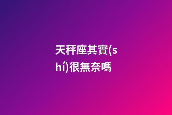 天秤座其實(shí)很無奈嗎-第1張-星座運(yùn)勢(shì)-玄機(jī)派