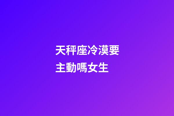 天秤座冷漠要主動嗎女生-第1張-星座運勢-玄機派