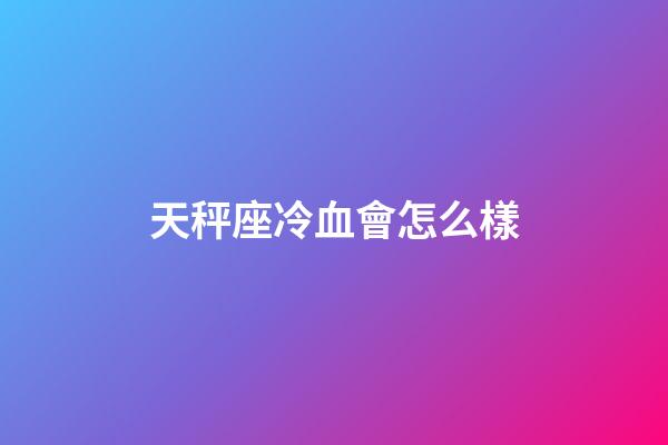 天秤座冷血會怎么樣-第1張-星座運勢-玄機派