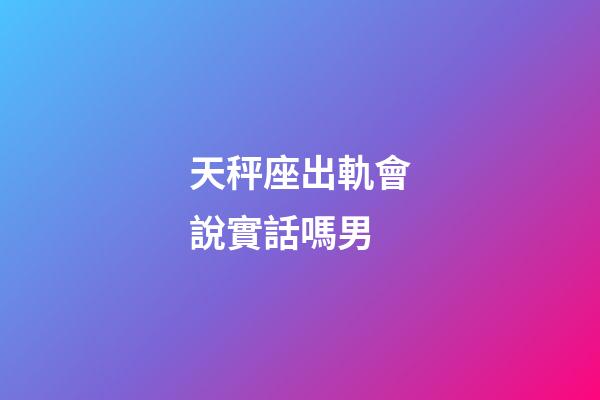 天秤座出軌會說實話嗎男-第1張-星座運勢-玄機派