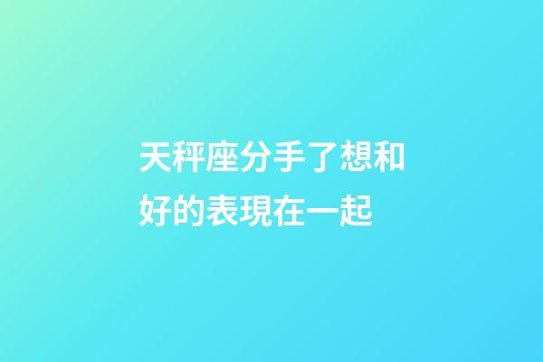 天秤座分手了想和好的表現在一起-第1張-星座運勢-玄機派