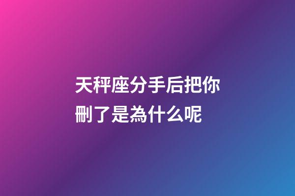 天秤座分手后把你刪了是為什么呢-第1張-星座運勢-玄機派