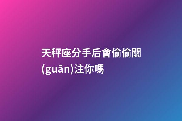 天秤座分手后會偷偷關(guān)注你嗎-第1張-星座運勢-玄機派