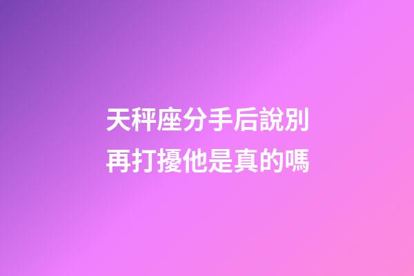 天秤座分手后說別再打擾他是真的嗎-第1張-星座運(yùn)勢-玄機(jī)派