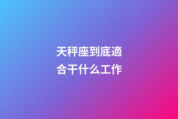 天秤座到底適合干什么工作-第1張-星座運勢-玄機派