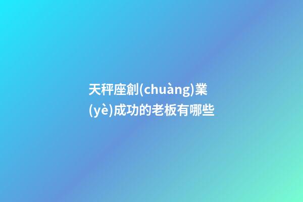 天秤座創(chuàng)業(yè)成功的老板有哪些-第1張-星座運(yùn)勢(shì)-玄機(jī)派