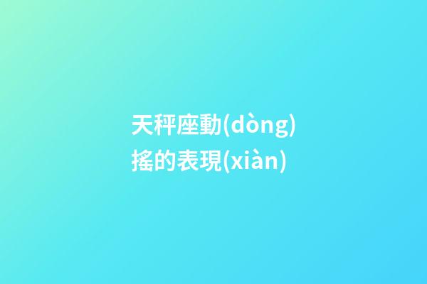 天秤座動(dòng)搖的表現(xiàn)-第1張-星座運(yùn)勢(shì)-玄機(jī)派