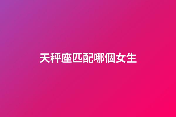 天秤座匹配哪個女生-第1張-星座運勢-玄機派