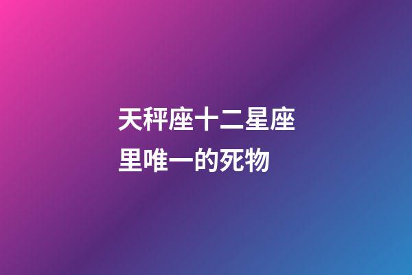 天秤座十二星座里唯一的死物-第1張-星座運(yùn)勢-玄機(jī)派