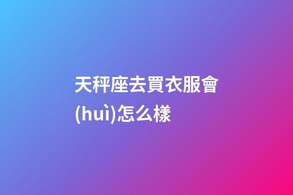 天秤座去買衣服會(huì)怎么樣-第1張-星座運(yùn)勢(shì)-玄機(jī)派
