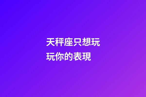 天秤座只想玩玩你的表現-第1張-星座運勢-玄機派