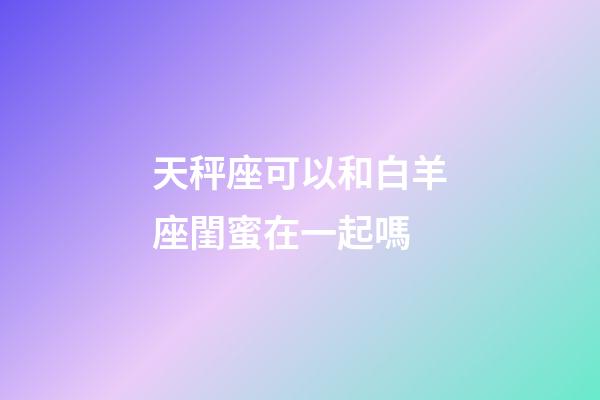 天秤座可以和白羊座閨蜜在一起嗎-第1張-星座運(yùn)勢(shì)-玄機(jī)派