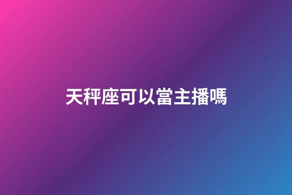 天秤座可以當主播嗎-第1張-星座運勢-玄機派