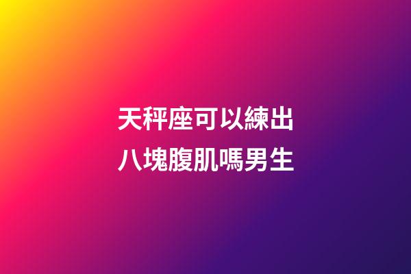 天秤座可以練出八塊腹肌嗎男生-第1張-星座運勢-玄機派
