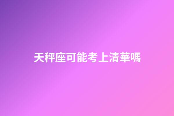 天秤座可能考上清華嗎-第1張-星座運勢-玄機派