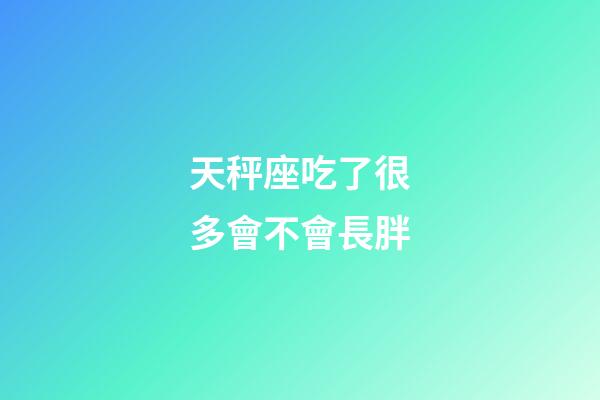 天秤座吃了很多會不會長胖-第1張-星座運勢-玄機派