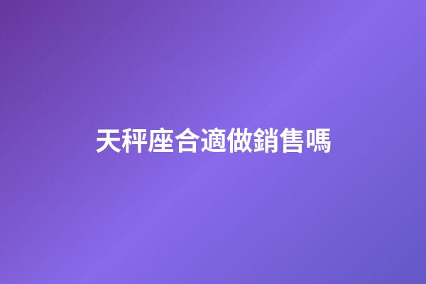天秤座合適做銷售嗎-第1張-星座運勢-玄機派
