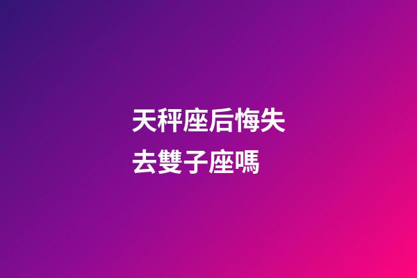 天秤座后悔失去雙子座嗎-第1張-星座運勢-玄機派