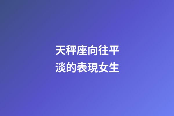 天秤座向往平淡的表現女生-第1張-星座運勢-玄機派