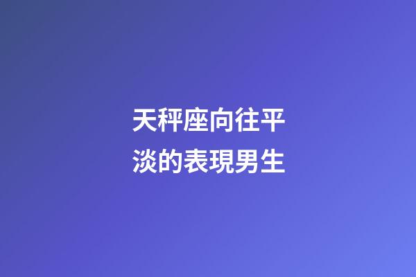 天秤座向往平淡的表現男生-第1張-星座運勢-玄機派