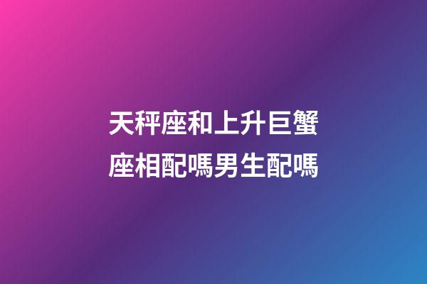 天秤座和上升巨蟹座相配嗎男生配嗎-第1張-星座運勢-玄機派