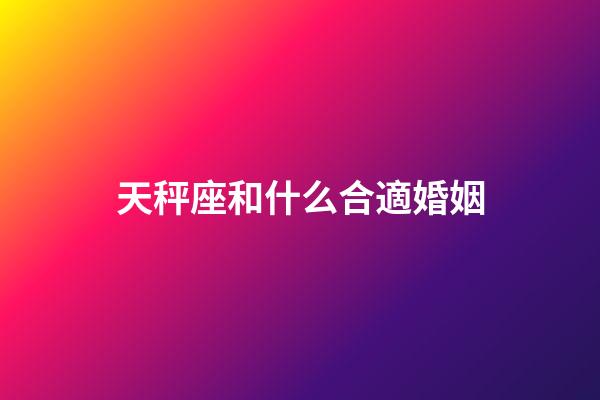 天秤座和什么合適婚姻-第1張-星座運勢-玄機派
