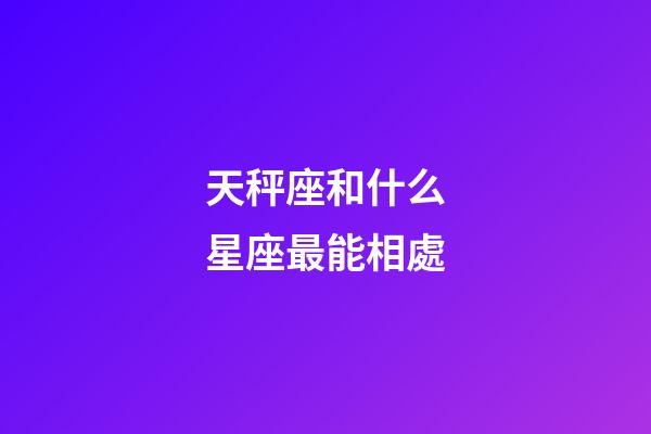 天秤座和什么星座最能相處-第1張-星座運勢-玄機派