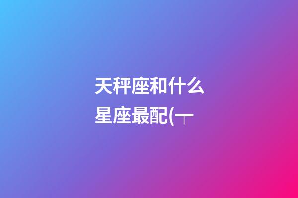 天秤座和什么星座最配(┯-第1張-星座運勢-玄機派