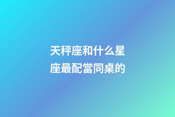 天秤座和什么星座最配當同桌的-第1張-星座運勢-玄機派