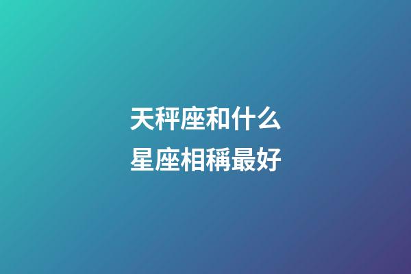 天秤座和什么星座相稱最好-第1張-星座運勢-玄機派