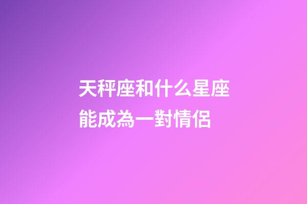 天秤座和什么星座能成為一對情侶-第1張-星座運(yùn)勢-玄機(jī)派
