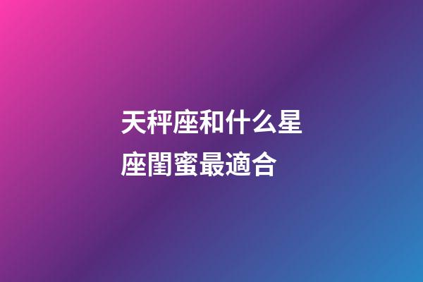 天秤座和什么星座閨蜜最適合-第1張-星座運勢-玄機派