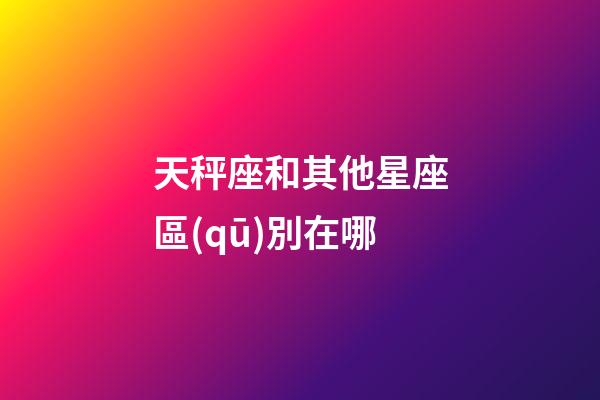 天秤座和其他星座區(qū)別在哪-第1張-星座運勢-玄機派