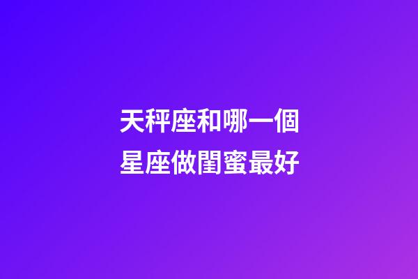 天秤座和哪一個星座做閨蜜最好-第1張-星座運勢-玄機派