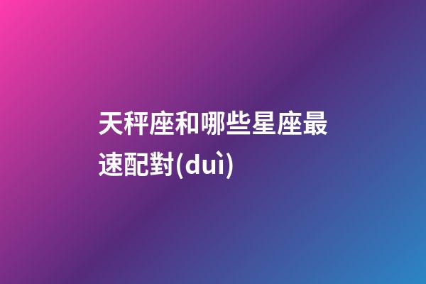 天秤座和哪些星座最速配對(duì)-第1張-星座運(yùn)勢(shì)-玄機(jī)派